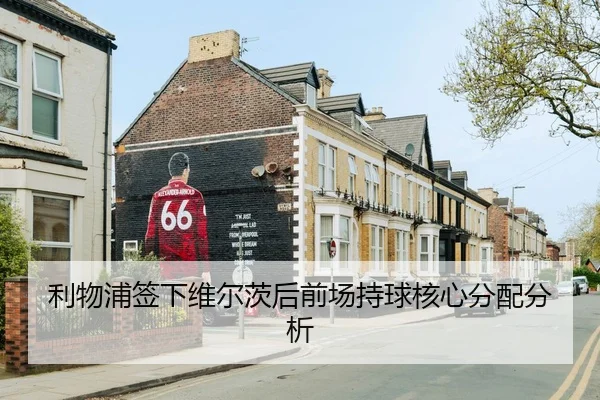 利物浦签下维尔茨后前场持球核心分配分析