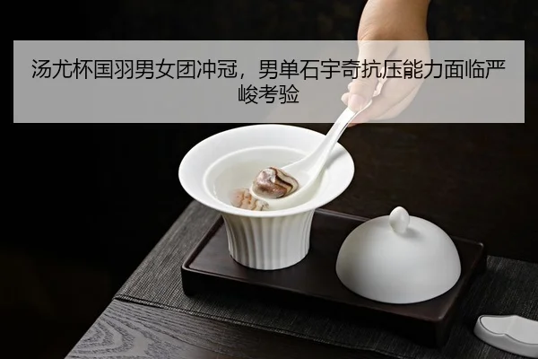 汤尤杯国羽男女团冲冠，男单石宇奇抗压能力面临严峻考验