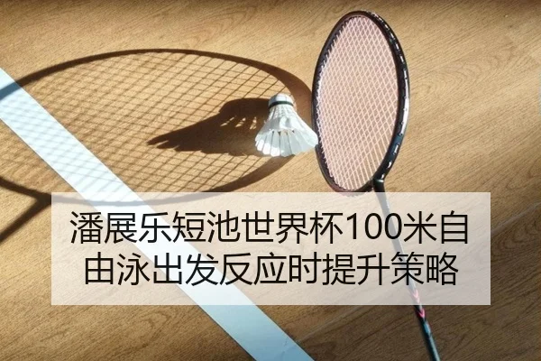 潘展乐短池世界杯100米自由泳出发反应时提升策略