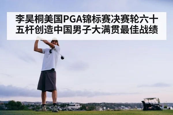 李昊桐美国PGA锦标赛决赛轮六十五杆创造中国男子大满贯最佳战绩