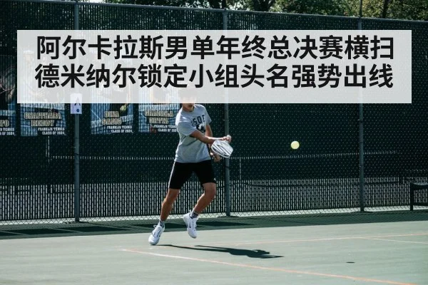阿尔卡拉斯男单年终总决赛横扫德米纳尔锁定小组头名强势出线