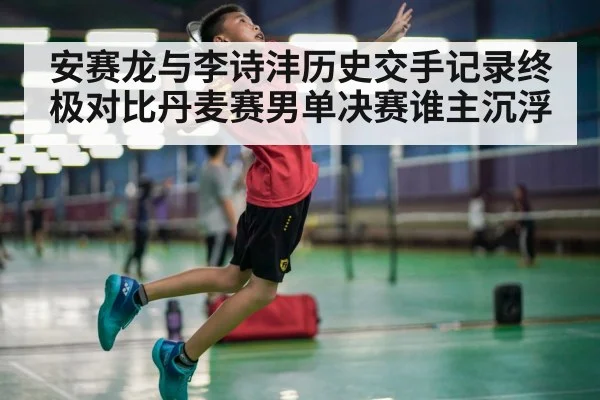 安赛龙与李诗沣历史交手记录终极对比丹麦赛男单决赛谁主沉浮