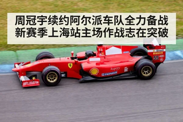 周冠宇续约阿尔派车队全力备战新赛季上海站主场作战志在突破