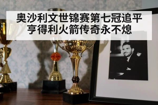 奥沙利文世锦赛第七冠追平亨得利火箭传奇永不熄