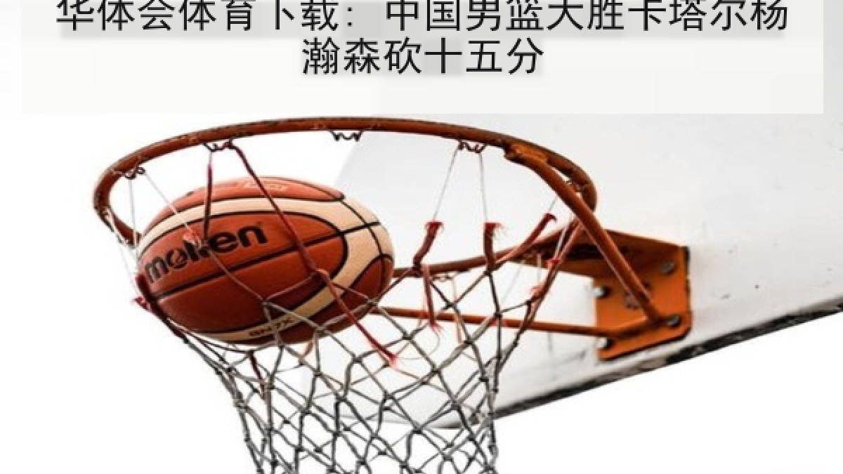 华体会体育下载: 中国男篮大胜卡塔尔杨瀚森砍十五分