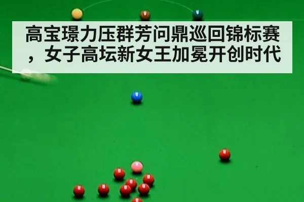 高宝璟力压群芳问鼎巡回锦标赛，女子高坛新女王加冕开创时代